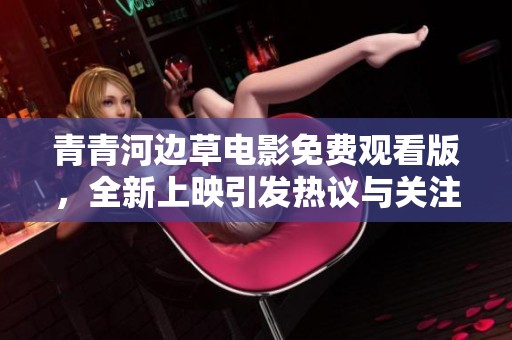 青青河边草电影免费观看版，全新上映引发热议与关注