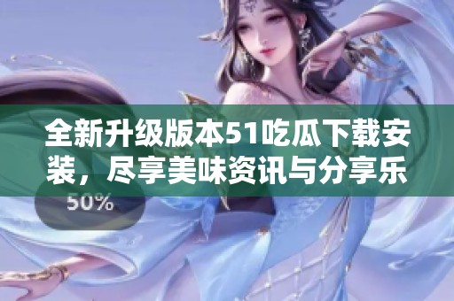 全新升级版本51吃瓜下载安装，尽享美味资讯与分享乐趣