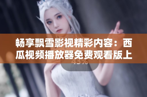 畅享飘雪影视精彩内容：西瓜视频播放器免费观看版上线