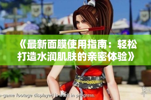《最新面膜使用指南：轻松打造水润肌肤的亲密体验》