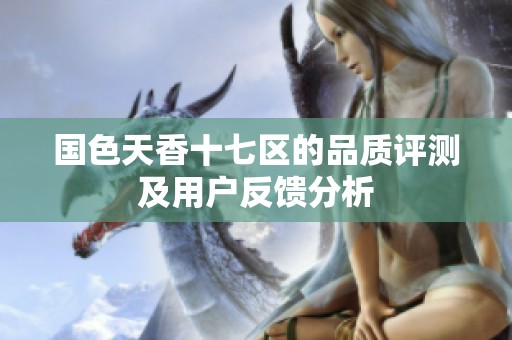 国色天香十七区的品质评测及用户反馈分析