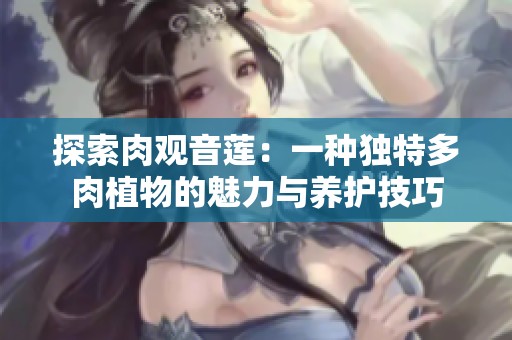 探索肉观音莲：一种独特多肉植物的魅力与养护技巧