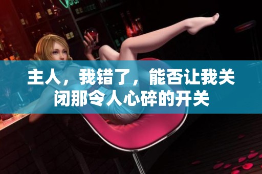 主人，我错了，能否让我关闭那令人心碎的开关