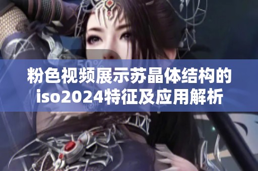 粉色视频展示苏晶体结构的iso2024特征及应用解析