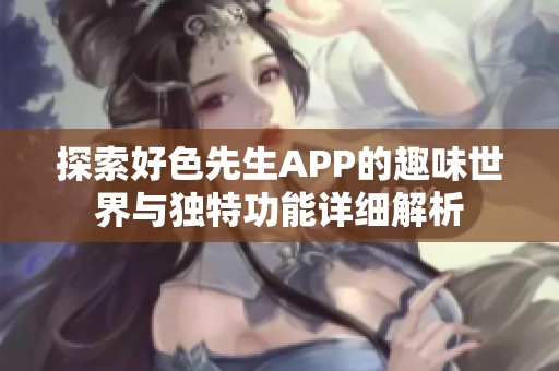 探索好色先生APP的趣味世界与独特功能详细解析