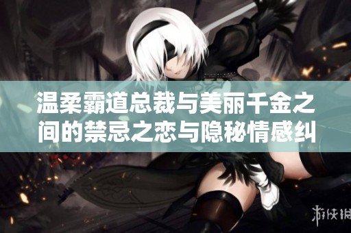 温柔霸道总裁与美丽千金之间的禁忌之恋与隐秘情感纠葛