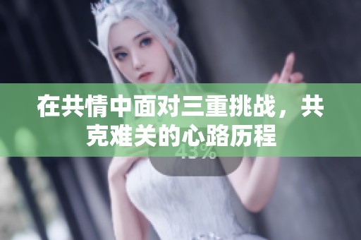 在共情中面对三重挑战，共克难关的心路历程