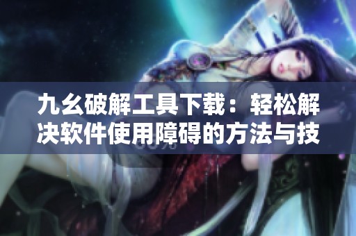九幺破解工具下载：轻松解决软件使用障碍的方法与技巧