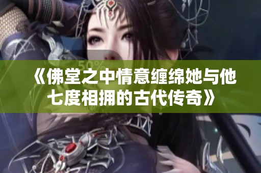 《佛堂之中情意缠绵她与他七度相拥的古代传奇》