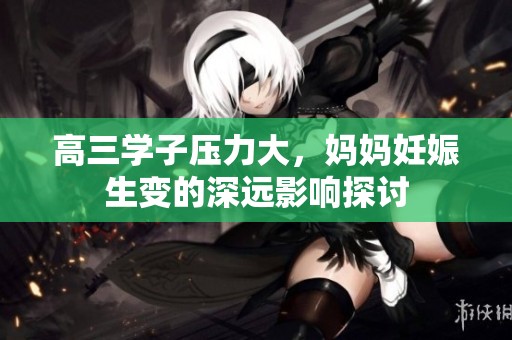 高三学子压力大，妈妈妊娠生变的深远影响探讨