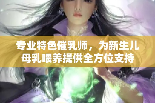 专业特色催乳师，为新生儿母乳喂养提供全方位支持