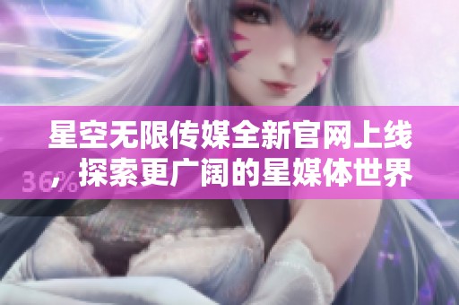 星空无限传媒全新官网上线，探索更广阔的星媒体世界