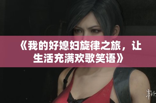 《我的好媳妇旋律之旅，让生活充满欢歌笑语》
