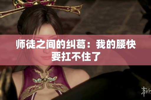 师徒之间的纠葛：我的腰快要扛不住了