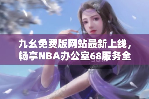 九幺免费版网站最新上线，畅享NBA办公室68服务全攻略
