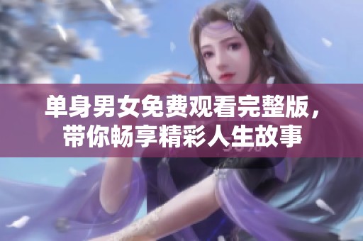 单身男女免费观看完整版，带你畅享精彩人生故事