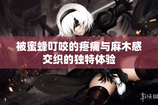 被蜜蜂叮咬的疼痛与麻木感交织的独特体验