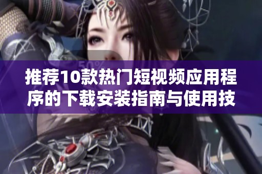 推荐10款热门短视频应用程序的下载安装指南与使用技巧