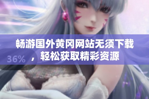 畅游国外黄冈网站无须下载，轻松获取精彩资源