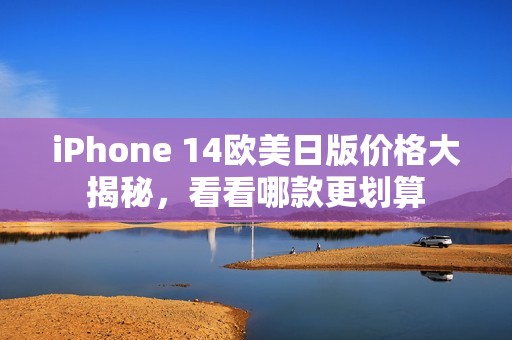 iPhone 14欧美日版价格大揭秘，看看哪款更划算