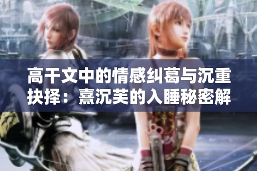 高干文中的情感纠葛与沉重抉择：熹沉芙的入睡秘密解析