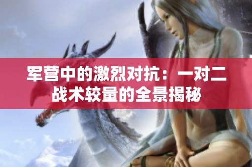 军营中的激烈对抗：一对二战术较量的全景揭秘
