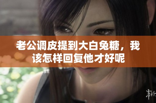 老公调皮提到大白兔糖，我该怎样回复他才好呢