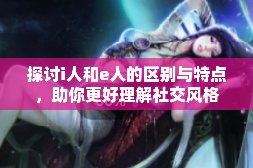 探讨i人和e人的区别与特点，助你更好理解社交风格