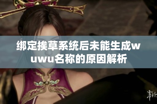 绑定挨草系统后未能生成wuwu名称的原因解析