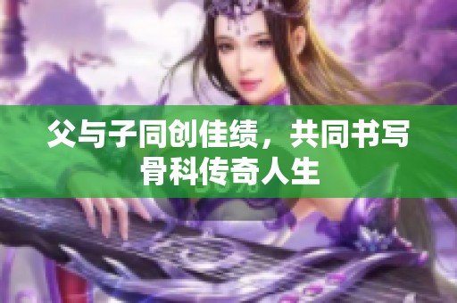父与子同创佳绩，共同书写骨科传奇人生