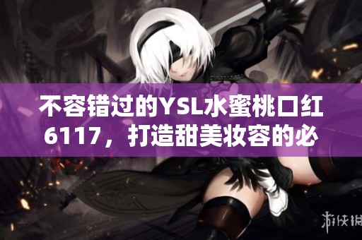 不容错过的YSL水蜜桃口红6117，打造甜美妆容的必备良品