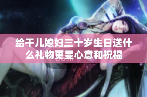给干儿媳妇三十岁生日送什么礼物更显心意和祝福