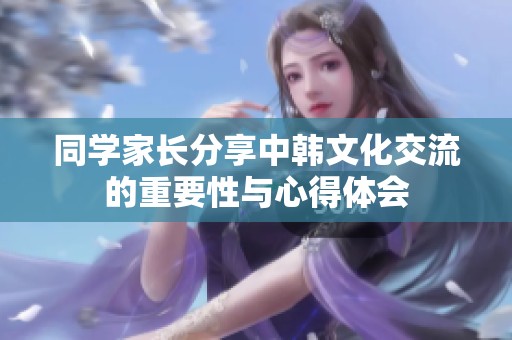 同学家长分享中韩文化交流的重要性与心得体会