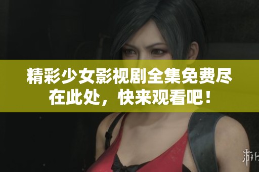 精彩少女影视剧全集免费尽在此处，快来观看吧！