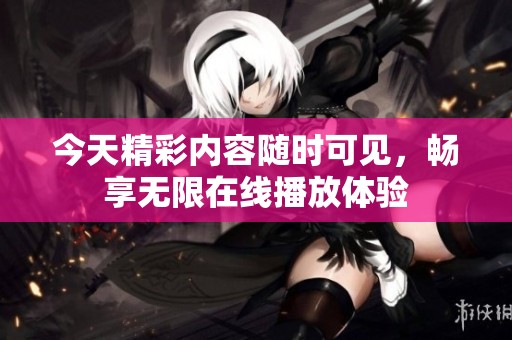 今天精彩内容随时可见，畅享无限在线播放体验