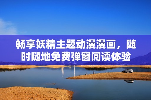 畅享妖精主题动漫漫画，随时随地免费弹窗阅读体验