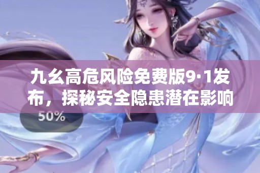 九幺高危风险免费版9·1发布，探秘安全隐患潜在影响