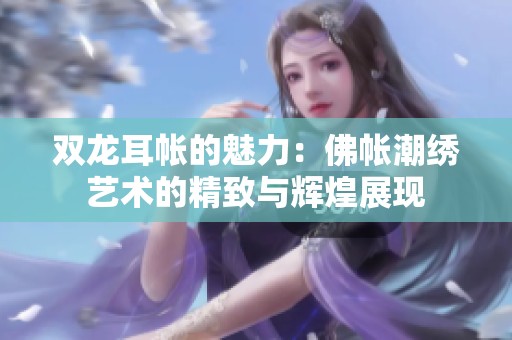 双龙耳帐的魅力：佛帐潮绣艺术的精致与辉煌展现