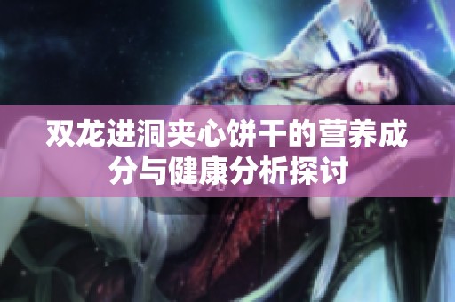 双龙进洞夹心饼干的营养成分与健康分析探讨