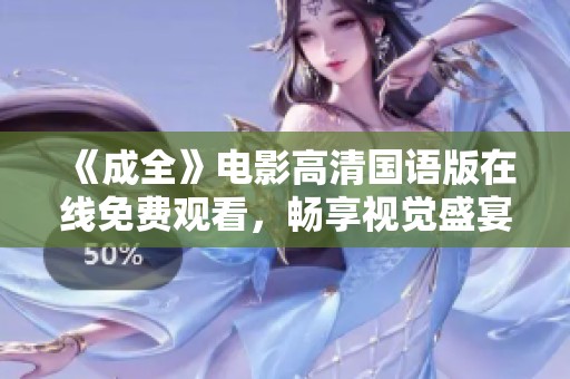 《成全》电影高清国语版在线免费观看，畅享视觉盛宴！