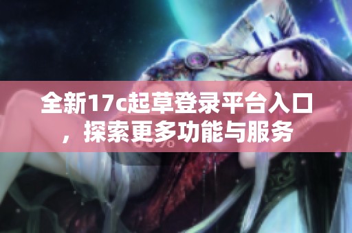 全新17c起草登录平台入口，探索更多功能与服务