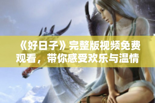 《好日子》完整版视频免费观看，带你感受欢乐与温情的故事