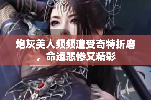 炮灰美人频频遭受奇特折磨，命运悲惨又精彩