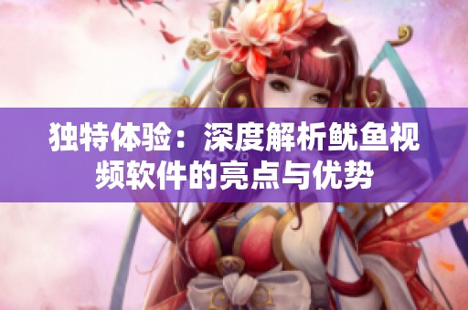 独特体验：深度解析鱿鱼视频软件的亮点与优势
