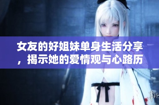 女友的好姐妹单身生活分享，揭示她的爱情观与心路历程