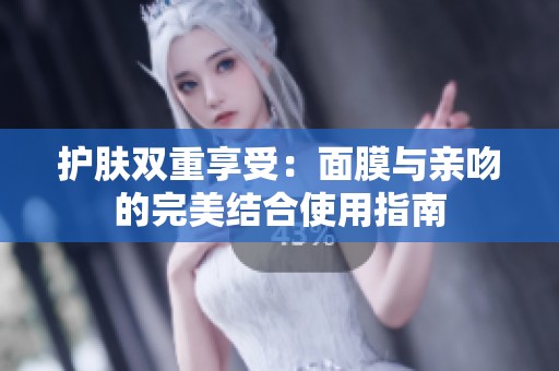 护肤双重享受：面膜与亲吻的完美结合使用指南