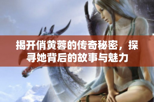 揭开俏黄蓉的传奇秘密，探寻她背后的故事与魅力