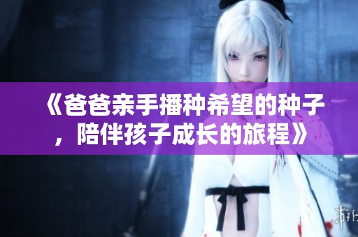 《爸爸亲手播种希望的种子，陪伴孩子成长的旅程》