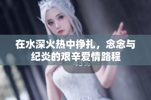 在水深火热中挣扎，念念与纪炎的艰辛爱情路程