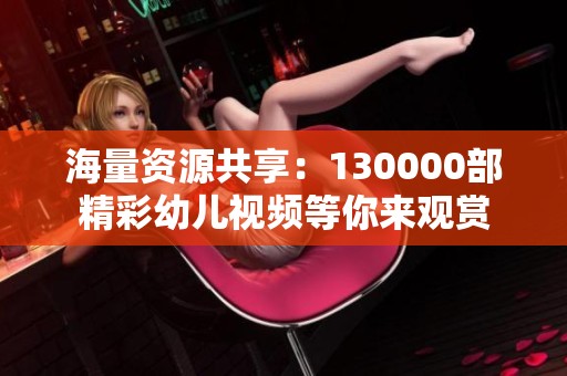 海量资源共享：130000部精彩幼儿视频等你来观赏